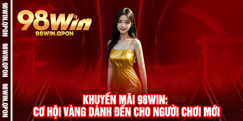 Khuyến Mãi 98Win - Deal Khủng Mỗi Ngày, Thả Ga Nhận Quà 2 Khuyến Mãi 98Win: Cơ hội vàng dành đến cho người chơi mới