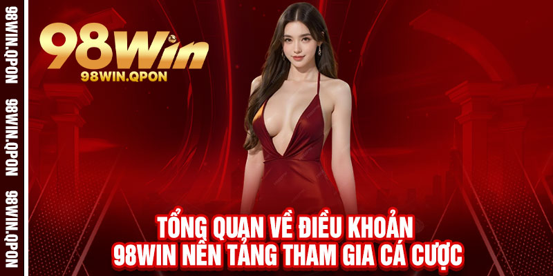 Điều khoản 98Win - Rõ ràng từng khoản, công bằng từng ván cược 1 Tổng quan về Điều Khoản 98Win nền tảng tham gia cá cược