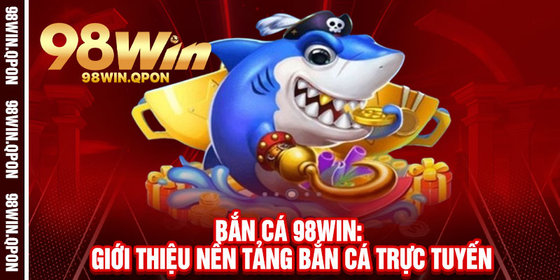 Bắn Cá 98Win - Phóng lao trúng đích, rinh vàng chất đống 1 Bắn Cá 98Win: Giới thiệu nền tảng bắn cá trực tuyến