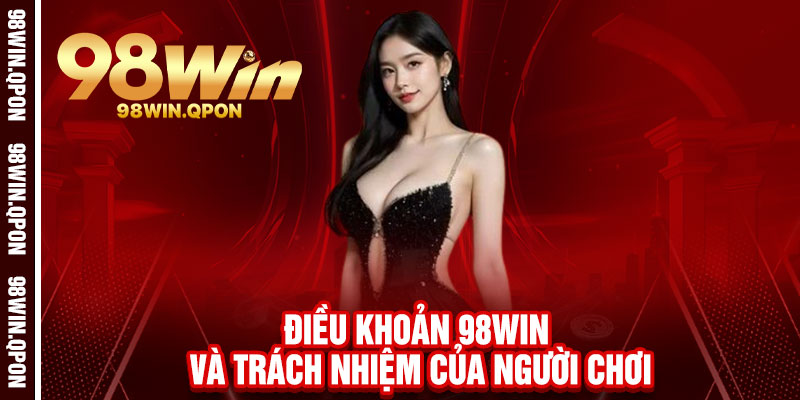 Điều khoản 98Win - Rõ ràng từng khoản, công bằng từng ván cược 2 Điều Khoản 98Win và trách nhiệm của người chơi