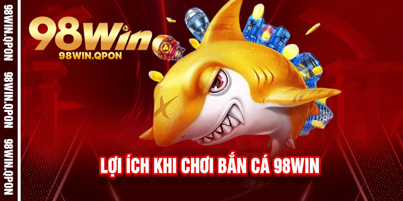 Bắn Cá 98Win - Phóng lao trúng đích, rinh vàng chất đống 2 Lợi ích khi chơi Bắn Cá 98Win